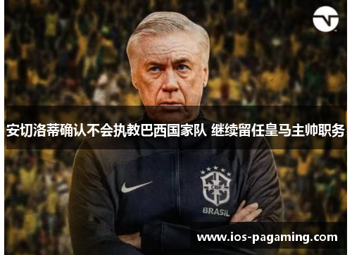 安切洛蒂确认不会执教巴西国家队 继续留任皇马主帅职务