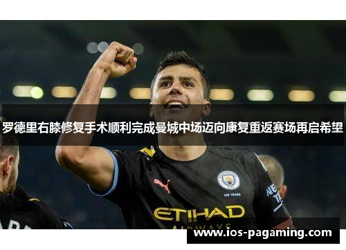 罗德里右膝修复手术顺利完成曼城中场迈向康复重返赛场再启希望