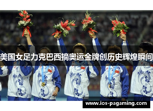 美国女足力克巴西摘奥运金牌创历史辉煌瞬间 美国女足力克巴西摘奥运金牌创历史辉煌瞬间