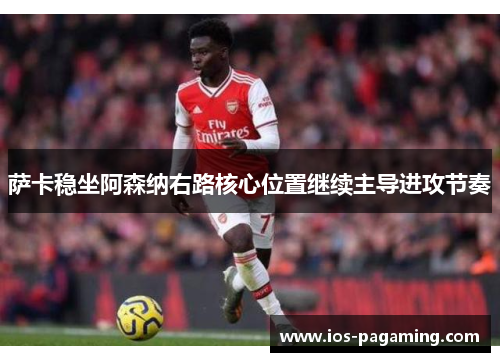 萨卡稳坐阿森纳右路核心位置继续主导进攻节奏 萨卡稳坐阿森纳右路核心位置继续主导进攻节奏