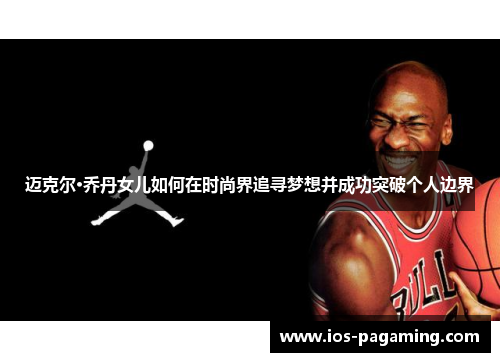 迈克尔·乔丹女儿如何在时尚界追寻梦想并成功突破个人边界