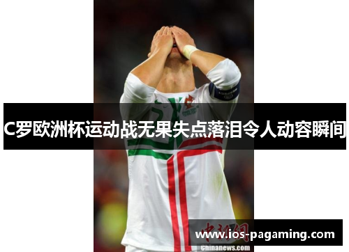 C罗欧洲杯运动战无果失点落泪令人动容瞬间