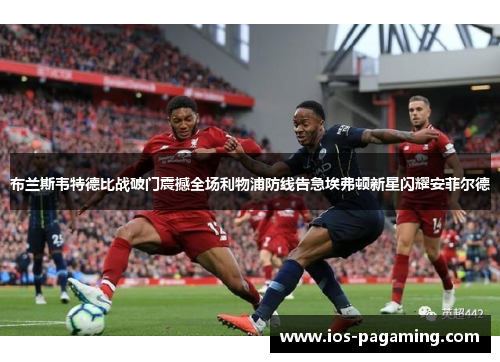 布兰斯韦特德比战破门震撼全场利物浦防线告急埃弗顿新星闪耀安菲尔德