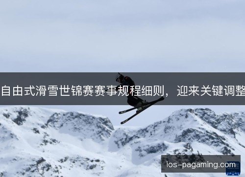 自由式滑雪世锦赛赛事规程细则，迎来关键调整